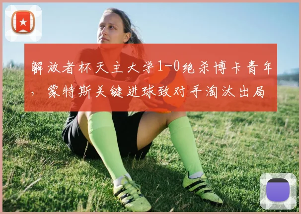 解放者杯天主大学1-0绝杀博卡青年,蒙特斯关键进球致对手淘汰出局