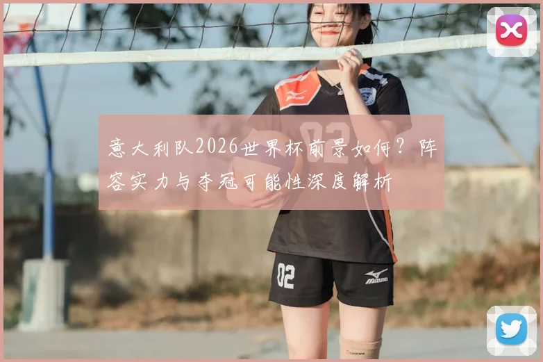 意大利队2026世界杯前景如何？阵容实力与夺冠可能性深度解析