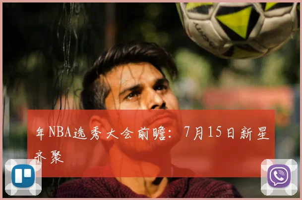 年NBA选秀大会前瞻：7月15日新星齐聚