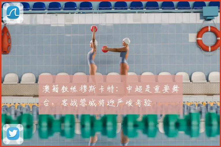澳籍教练穆斯卡特:中超是重要舞台,客战蓉城将迎严峻考验