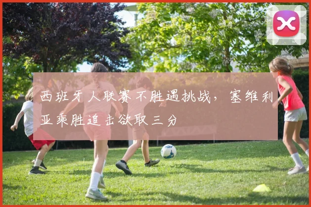 西班牙人联赛不胜遇挑战，塞维利亚乘胜追击欲取三分