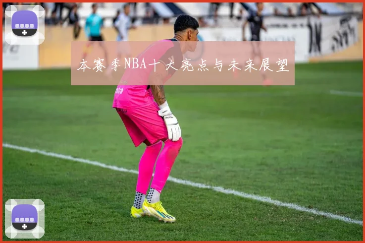 本赛季NBA十大亮点与未来展望