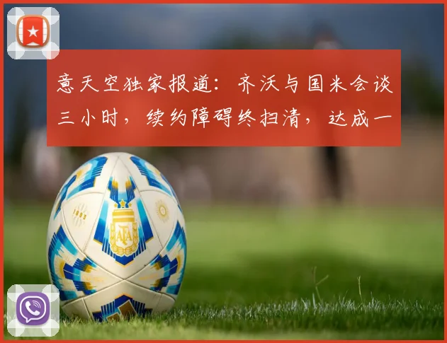意天空独家报道:齐沃与国米会谈三小时,续约障碍终扫清,达成一致!