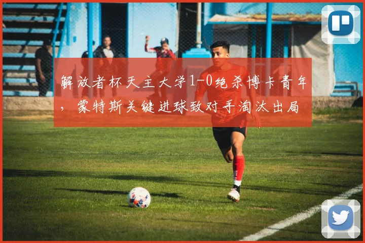 解放者杯天主大学1-0绝杀博卡青年，蒙特斯关键进球致对手淘汰出局
