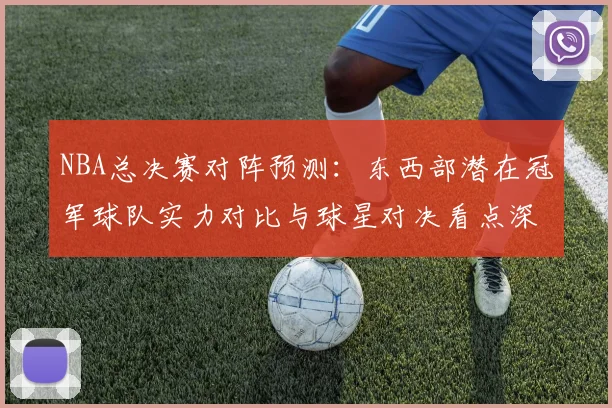 NBA总决赛对阵预测：东西部潜在冠军球队实力对比与球星对决看点深度剖析